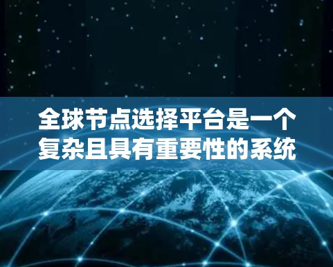全球节点选择平台是一个复杂且具有重要性的系统,广泛应用于分布式系统中。以下是对该平台的详细分析和总结 全球节点选择平台是一个复杂且具有重要性的系统,广泛应用于分布式系统中。以下是对该平台的详细分析和总结
