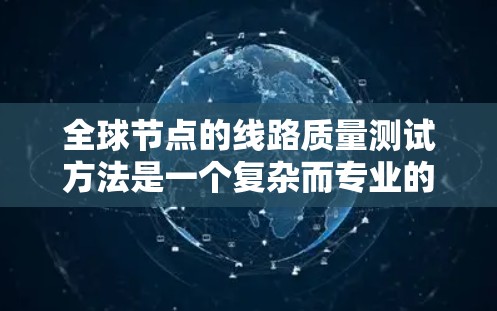全球节点的线路质量测试方法是一个复杂而专业的领域,涉及多个学科和技术。以下是一些常用的全球节点线路质量测试方法 全球节点的线路质量测试方法是一个复杂而专业的领域,涉及多个学科和技术。以下是一些常用的全球节点线路质量测试方法