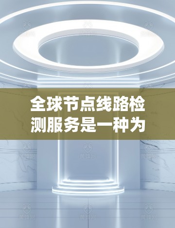 全球节点线路检测服务是一种为电力系统提供检测和维护功能的全球解决方案。它旨在确保电力供应稳定,优化系统运行。以下是该服务的详细信息 全球节点线路检测服务是一种为电力系统提供检测和维护功能的全球解决方案。它旨在确保电力供应稳定,优化系统运行。以下是该服务的详细信息