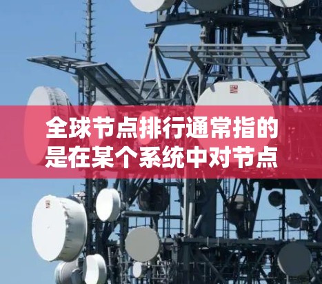 全球节点排行通常指的是在某个系统中对节点进行排序或排列,以达到特定的目标。以下是一些可能的解释和应用场景 全球节点排行通常指的是在某个系统中对节点进行排序或排列,以达到特定的目标。以下是一些可能的解释和应用场景