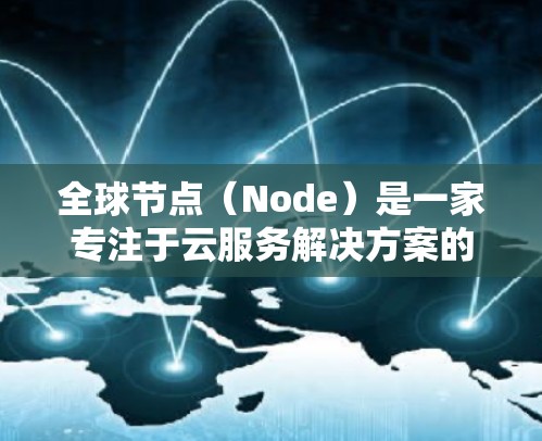 全球节点(Node)是一家专注于云服务解决方案的公司,提供多种云服务,包括但不限于 全球节点(Node)是一家专注于云服务解决方案的公司,提供多种云服务,包括但不限于