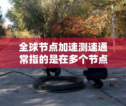 全球节点加速测速通常指的是在多个节点上运行相同的测试程序或任务，以评估它们的性能表现和响应时间。这种测试通常用于优化节点性能、配置优化、资源分配等方面。以下是一些可能的解释