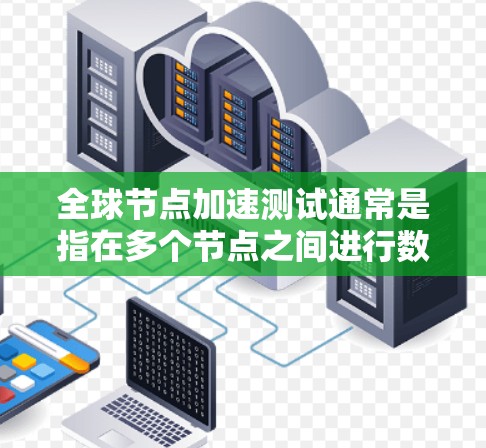 全球节点加速测试通常是指在多个节点之间进行数据传输和加速测试，以评估网络性能、数据传输效率、延迟以及连接稳定性等。以下是对该测试的简要说明和步骤