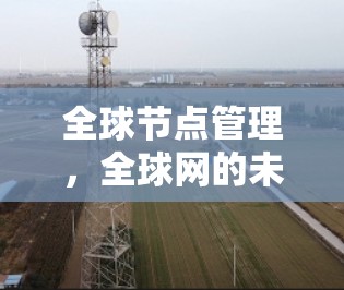 全球节点管理,全球网的未来密码 全球节点管理,全球网的未来密码