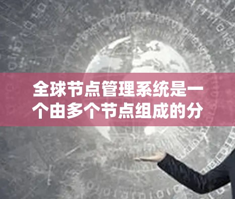 全球节点管理系统是一个由多个节点组成的分布式网络结构,旨在通过协调各节点的数据处理和通信,确保系统的稳定和数据的准确。以下是该系统的详细分析 全球节点管理系统是一个由多个节点组成的分布式网络结构,旨在通过协调各节点的数据处理和通信,确保系统的稳定和数据的准确。以下是该系统的详细分析