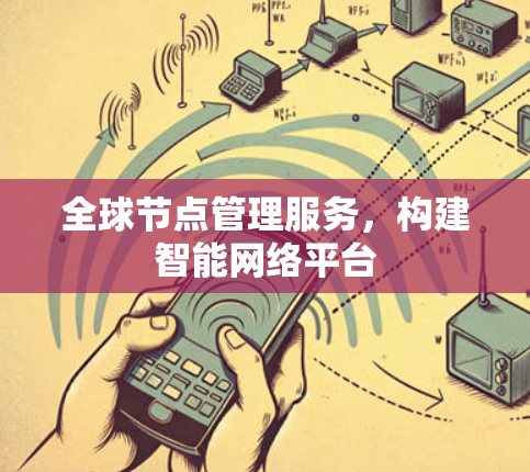 全球节点管理服务,构建智能网络平台 全球节点管理服务,构建智能网络平台