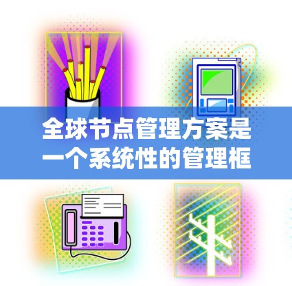 全球节点管理方案是一个系统性的管理框架,旨在优化网络中的多个节点,确保系统的稳定和高效运行。以下是对该方案的分步说明 全球节点管理方案是一个系统性的管理框架,旨在优化网络中的多个节点,确保系统的稳定和高效运行。以下是对该方案的分步说明