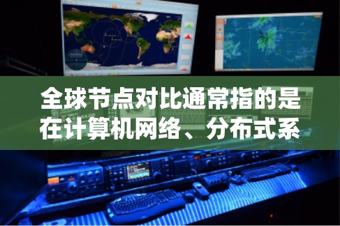 全球节点对比通常指的是在计算机网络、分布式系统或分布式架构中，比较不同节点之间的关系或功能。这里的全球节点可能指的是所有节点的总称，而对比则是指对这些节点之间的关系、性能、连接方式等进行比较和分析