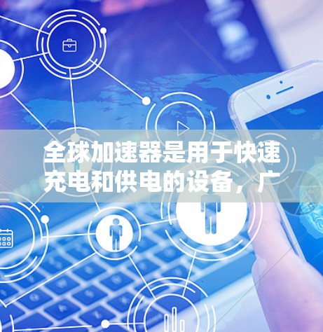 全球加速器是用于快速充电和供电的设备,广泛应用于手机、电脑、物联网设备、电动汽车等。选择合适的全球加速器取决于设备类型、环境、性能需求等。以下是一些建议,帮助您选择合适的全球加速器 全球加速器是用于快速充电和供电的设备,广泛应用于手机、电脑、物联网设备、电动汽车等。选择合适的全球加速器取决于设备类型、环境、性能需求等。以下是一些建议,帮助您选择合适的全球加速器