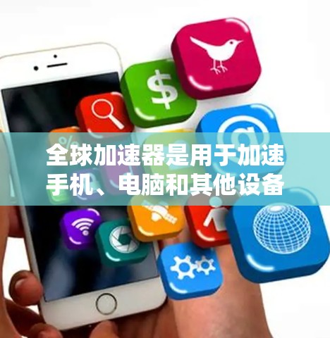 全球加速器是用于加速手机、电脑和其他设备性能的工具。以下是关于全球加速器的详细评测 全球加速器是用于加速手机、电脑和其他设备性能的工具。以下是关于全球加速器的详细评测
