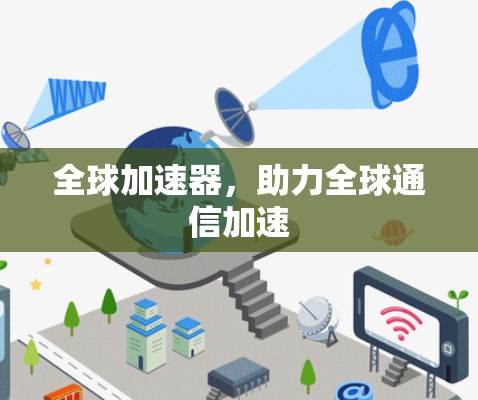全球加速器,助力全球通信加速 全球加速器,助力全球通信加速