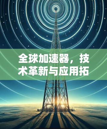 全球加速器,技术革新与应用拓展 全球加速器,技术革新与应用拓展