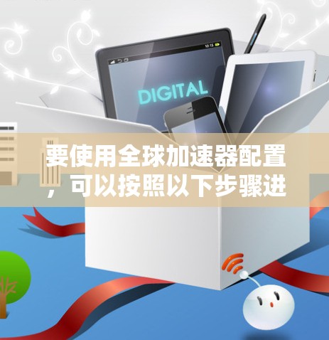 要使用全球加速器配置,可以按照以下步骤进行 要使用全球加速器配置,可以按照以下步骤进行