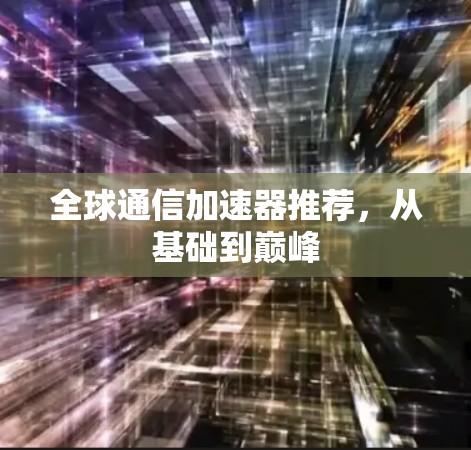 全球通信加速器推荐,从基础到巅峰 全球通信加速器推荐,从基础到巅峰