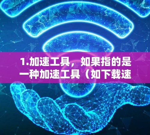 1.加速工具,如果指的是一种加速工具(如下载速度提升、搜索优化、数据处理加速等)可以提供相关的产品信息或试用链接,帮助您了解其功能和使用方法 1.加速工具,如果指的是一种加速工具(如下载速度提升、搜索优化、数据处理加速等)可以提供相关的产品信息或试用链接,帮助您了解其功能和使用方法