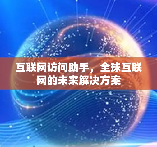 互联网访问助手,全球互联网的未来解决方案 互联网访问助手,全球互联网的未来解决方案