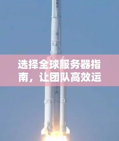 选择全球服务器指南,让团队高效运行的必杀技 选择全球服务器指南,让团队高效运行的必杀技
