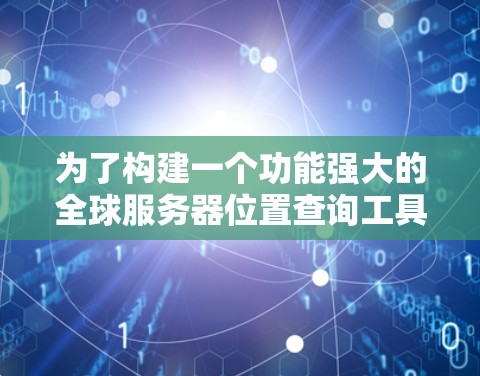 为了构建一个功能强大的全球服务器位置查询工具,您可以按照以下步骤进行设计和开发 为了构建一个功能强大的全球服务器位置查询工具,您可以按照以下步骤进行设计和开发