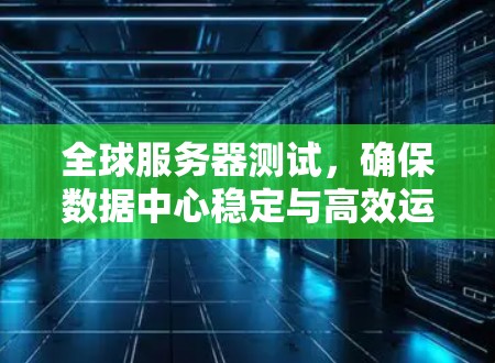 全球服务器测试,确保数据中心稳定与高效运行的关键测试手段 全球服务器测试,确保数据中心稳定与高效运行的关键测试手段