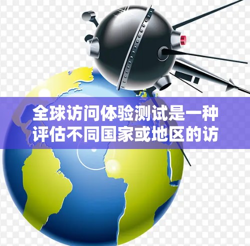 全球访问体验测试是一种评估不同国家或地区的访问便利性和文化氛围的工具。以下是一些可能涉及的测试内容和目标 全球访问体验测试是一种评估不同国家或地区的访问便利性和文化氛围的工具。以下是一些可能涉及的测试内容和目标