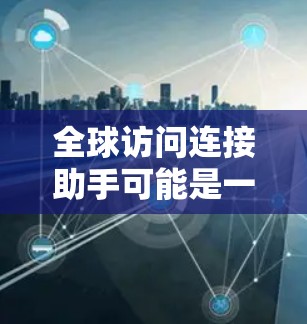 全球访问连接助手可能是一个技术或项目的名字,具体含义取决于上下文。以下是一些可能的解释 全球访问连接助手可能是一个技术或项目的名字,具体含义取决于上下文。以下是一些可能的解释