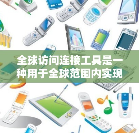 全球访问连接工具是一种用于全球范围内实现跨部门、跨组织或跨国沟通的工具，旨在提升团队协作和效率。以下是对该主题的详细分步说明