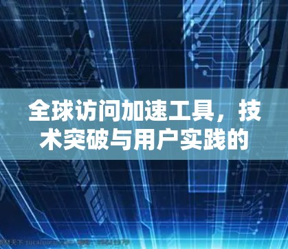 全球访问加速工具,技术突破与用户实践的深度评估 全球访问加速工具,技术突破与用户实践的深度评估