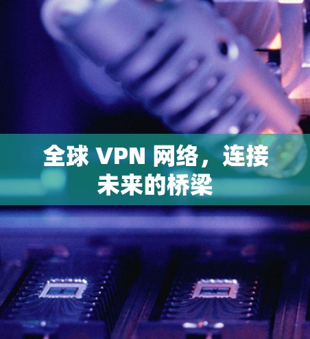全球 VPN 网络,连接未来的桥梁 全球 VPN 网络,连接未来的桥梁