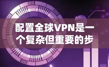 配置全球VPN是一个复杂但重要的步骤，涉及多个技术领域。以下是详细的配置方法，分步骤说明