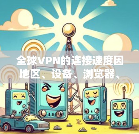 全球VPN的连接速度因地区、设备、浏览器、操作系统等而异,以下是一些主要的全球VPN服务及其连接速度的排行,供参考 全球VPN的连接速度因地区、设备、浏览器、操作系统等而异,以下是一些主要的全球VPN服务及其连接速度的排行,供参考
