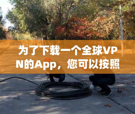 为了下载一个全球VPN的App，您可以按照以下步骤进行