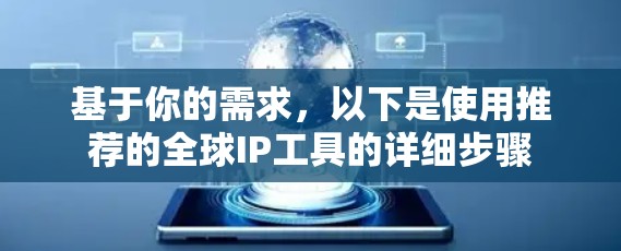 基于你的需求,以下是使用推荐的全球IP工具的详细步骤 基于你的需求,以下是使用推荐的全球IP工具的详细步骤