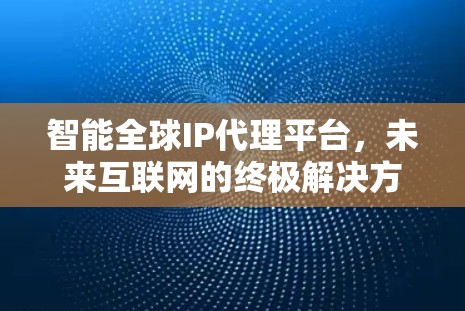 智能全球IP代理平台，未来互联网的终极解决方案