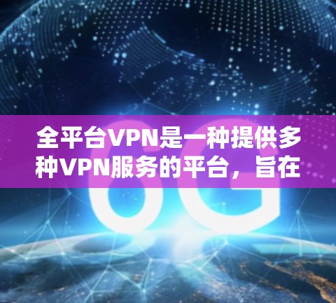 全平台VPN是一种提供多种VPN服务的平台，旨在帮助用户在不访问实际网络的情况下，通过网络进行通信和设备管理。以下是关于全平台VPN的详细解释