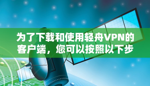 为了下载和使用轻舟VPN的客户端,您可以按照以下步骤进行操作 为了下载和使用轻舟VPN的客户端,您可以按照以下步骤进行操作