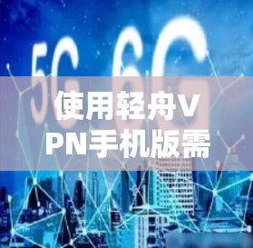 使用轻舟VPN手机版需要遵循以下步骤,确保安全和高效的数据传输 使用轻舟VPN手机版需要遵循以下步骤,确保安全和高效的数据传输