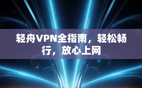 轻舟VPN全指南,轻松畅行,放心上网 轻舟VPN全指南,轻松畅行,放心上网