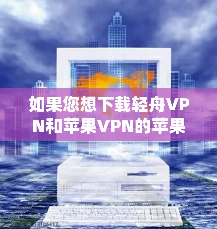 如果您想下载轻舟VPN和苹果VPN的苹果VPN，以下是获取这两个VPN的步骤说明