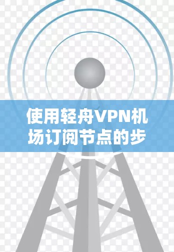 使用轻舟VPN机场订阅节点的步骤如下