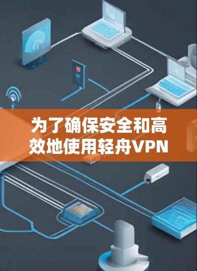 为了确保安全和高效地使用轻舟VPN的官方APP,以下是详细的步骤指南 为了确保安全和高效地使用轻舟VPN的官方APP,以下是详细的步骤指南