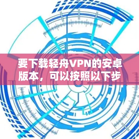 要下载轻舟VPN的安卓版本,可以按照以下步骤进行 要下载轻舟VPN的安卓版本,可以按照以下步骤进行