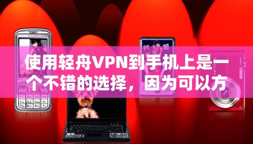 使用轻舟VPN到手机上是一个不错的选择,因为可以方便地在手机上访问互联网服务,无需下载电脑版软件。以下是一步步的指南,帮助你成功安装并使用轻舟VPN到手机 使用轻舟VPN到手机上是一个不错的选择,因为可以方便地在手机上访问互联网服务,无需下载电脑版软件。以下是一步步的指南,帮助你成功安装并使用轻舟VPN到手机