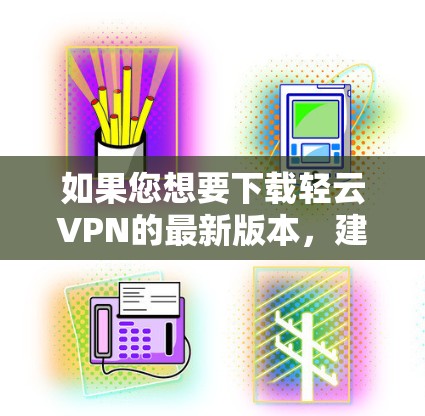 如果您想要下载轻云VPN的最新版本,建议您访问官方网站或直接访问官方渠道获取最新信息。以下是轻云VPN的主要特点和下载步骤 如果您想要下载轻云VPN的最新版本,建议您访问官方网站或直接访问官方渠道获取最新信息。以下是轻云VPN的主要特点和下载步骤