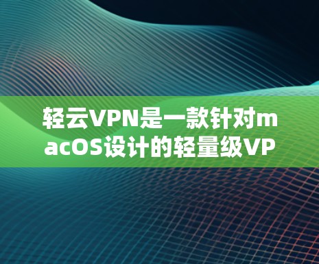 轻云VPN是一款针对macOS设计的轻量级VPN软件，旨在提供一个安全且易于使用的网络连接体验。以下是使用轻云VPN在Mac上的步骤说明