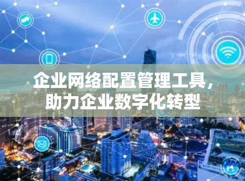 企业网络配置管理工具,助力企业数字化转型 企业网络配置管理工具,助力企业数字化转型