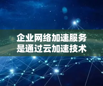 企业网络加速服务是通过云加速技术提升企业网络性能的重要工具,以下是其核心内容及其实施步骤的详细分析 企业网络加速服务是通过云加速技术提升企业网络性能的重要工具,以下是其核心内容及其实施步骤的详细分析