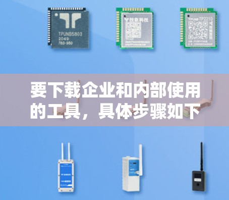 要下载企业和内部使用的工具,具体步骤如下 要下载企业和内部使用的工具,具体步骤如下