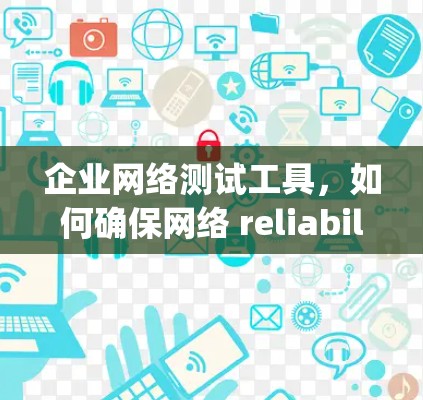 企业网络测试工具,如何确保网络 reliability and performance 企业网络测试工具,如何确保网络 reliability and performance