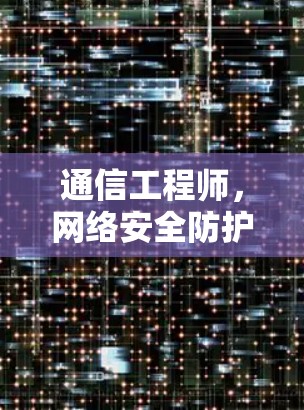 通信工程师,网络安全防护与优化解决方案 通信工程师,网络安全防护与优化解决方案