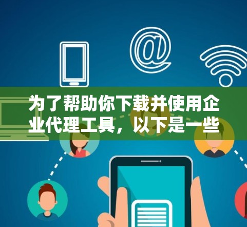 为了帮助你下载并使用企业代理工具,以下是一些推荐的工具及其下载链接,根据你的需求进行选择和安装 为了帮助你下载并使用企业代理工具,以下是一些推荐的工具及其下载链接,根据你的需求进行选择和安装
